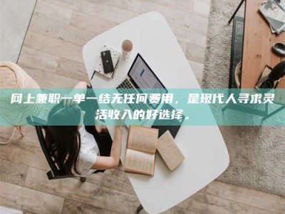 乐陵网上兼职一单一结无任何费用，是现代人寻求灵活收入的好选择。