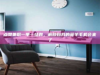 乐陵点赞兼职一单一结群，解放自我的薅羊毛机会来了