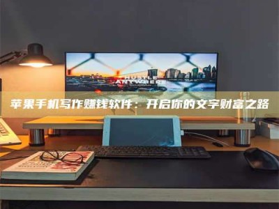 乐陵苹果手机写作赚钱软件：开启你的文字财富之路
