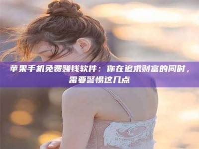 乐陵苹果手机免费赚钱软件：你在追求财富的同时，需要警惕这几点