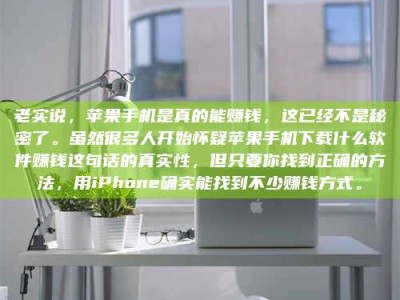 乐陵老实说，苹果手机是真的能赚钱，这已经不是秘密了。虽然很多人开始怀疑苹果手机下载什么软件赚钱这句话的真实性，但只要你找到正确的方法，用iPhone确实能找到不少赚钱方式。