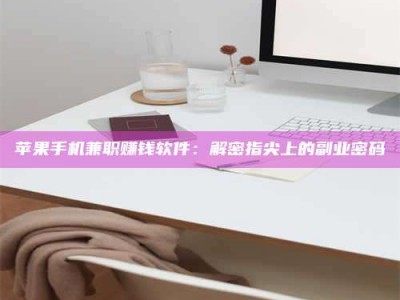 乐陵苹果手机兼职赚钱软件：解密指尖上的副业密码